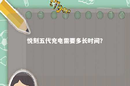 悦刻五代充电需要多长时间�？ 